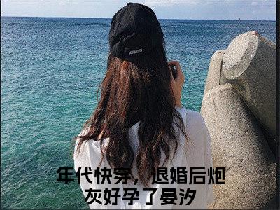 年代快穿，退婚后炮灰好孕了晏汐小说（年代快穿，退婚后炮灰好孕了晏汐）全文免费阅读无弹窗_年代快穿，退婚后炮灰好孕了晏汐全文免费阅读无弹窗最新章节列表笔趣阁