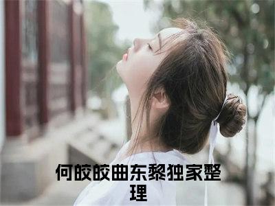 何皎皎曲东黎（何皎皎曲东黎）小说全文免费阅读无弹窗-（何皎皎曲东黎）小说全文免费阅读最新章节列表笔趣阁