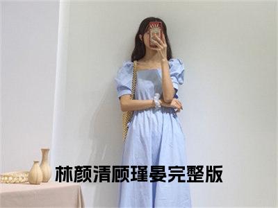 林颜清顾瑾晏（林颜清顾瑾晏）全文免费阅读无弹窗大结局_林颜清顾瑾晏完本小说最新章节阅读