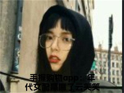 手握购物app：年代女配赢麻了云笑笑（手握购物app：年代女配赢麻了云笑笑）在哪免费看-小说(手握购物app：年代女配赢麻了云笑笑)全文完整版免费阅读