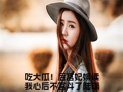 吃大瓜！后宫妃嫔读我心后不宫斗了陆璃小说（吃大瓜！后宫妃嫔读我心后不宫斗了陆璃）全文免费阅读无弹窗大结局_吃大瓜！后宫妃嫔读我心后不宫斗了陆璃最新章节列表_笔趣阁