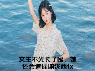 女主不光长了嘴，她还会造谣谢泷西全网首发最新小说主角女主不光长了嘴，她还会造谣谢泷西全文在线免费阅读