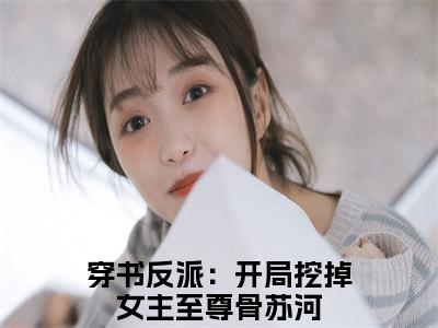 穿书反派：开局挖掉女主至尊骨苏河小说（穿书反派：开局挖掉女主至尊骨苏河）全文免费阅读无弹窗大结局_穿书反派：开局挖掉女主至尊骨苏河小说免费阅读无弹窗最新章节列表_笔趣阁