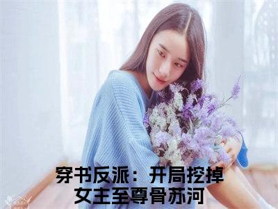 穿书反派：开局挖掉女主至尊骨苏河阅读无弹窗大结局_（穿书反派：开局挖掉女主至尊骨苏河阅读无弹窗）最新章节列表_笔趣阁（穿书反派：开局挖掉女主至尊骨苏河）