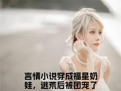 穿成福星奶娃，逃荒后被团宠了田果果最新更新热门榜单小说（穿成福星奶娃，逃荒后被团宠了田果果全集小说完整版笔趣阁）穿成福星奶娃，逃荒后被团宠了田果果全文阅读