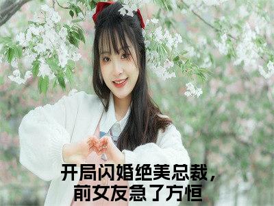 开局闪婚绝美总裁，前女友急了方恒（开局闪婚绝美总裁，前女友急了方恒）全文免费阅读无弹窗大结局_开局闪婚绝美总裁，前女友急了方恒最新章节列表（开局闪婚绝美总裁，前女友急了方恒）