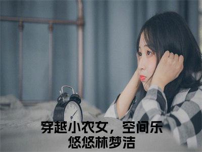 穿越小农女，空间乐悠悠林梦洁的书名全文免费 穿越小农女，空间乐悠悠林梦洁在线阅读小说免费阅读