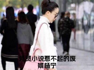 热文（惹不起的废婿杨宁）美文阅读_热门小说惹不起的废婿杨宁主人公是（惹不起的废婿杨宁）最新章节最新章节列表_笔趣阁