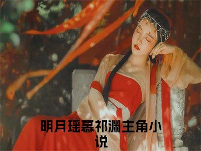 小说（明月瑶慕祁渊）免费阅读-小说（明月瑶慕祁渊）无弹窗大结局 明月瑶慕祁渊全文在线赏析最新章节列表_笔趣阁