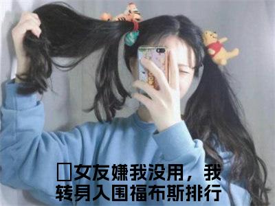 女友嫌我没用，我转身入围福布斯排行榜任雪全本资源免费阅读结局无删节-女友嫌我没用，我转身入围福布斯排行榜任雪小说全文阅读无弹窗