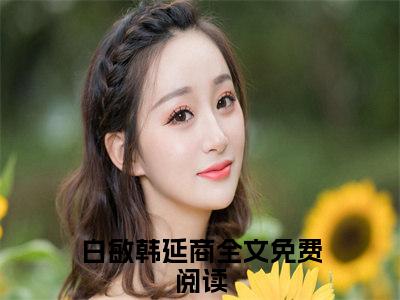 白敏韩延商小说全文无删减-白敏韩延商小说大结局免费阅读