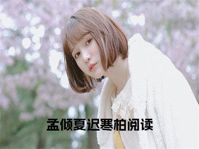 孟倾夏迟寒柏（孟倾夏迟寒柏）热门小说在哪免费看-孟倾夏迟寒柏小说全章节阅读