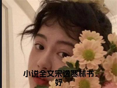 宋逸寒林书妤(宋逸寒林书妤)全文免费阅读_宋逸寒林书妤章节免费阅读-笔趣阁