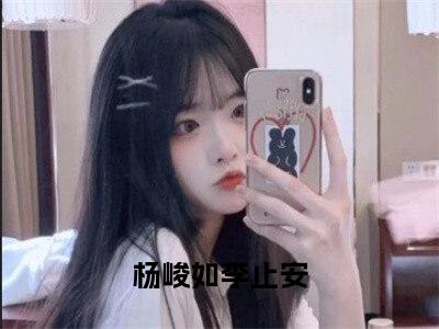 杨峻如李止安精彩章节在线阅读，杨峻如李止安小说全文最新章节列表