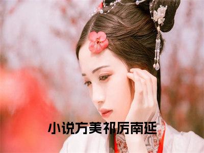 方美祁厉南延（方美祁厉南延）全文免费阅读无弹窗大结局_方美祁厉南延最新章节列表_笔趣阁（方美祁厉南延）