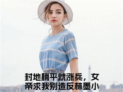 封地躺平就涨兵，女帝求我别造反林墨（封地躺平就涨兵，女帝求我别造反林墨）全文免费阅读最新章节大结局_封地躺平就涨兵，女帝求我别造反林墨最新章节列表_笔趣阁