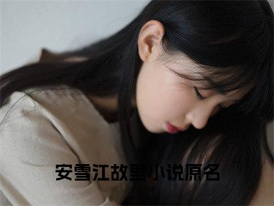 小说（安雪江故里）最新章节免费阅读-（安雪江故里）小说全文无删减版