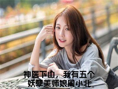 （神医下山，我有五个妖孽美师娘周小北）全文免费阅读无弹窗大结局_神医下山，我有五个妖孽美师娘周小北最新章节列表_笔趣阁