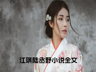 江琪陆丞野（江琪陆丞野）小说大结局全文免费阅读-抖音小说江琪陆丞野