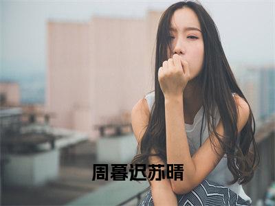 周暮迟苏晴免费阅读(周暮迟苏晴)小说全文免费阅读无弹窗大结局_(周暮迟苏晴)最新章节列表_笔趣阁(周暮迟苏晴)