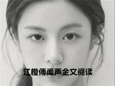 江橙傅闻声全文免费阅读无弹窗（小说全文免费阅读）我，S级向导，换个男人怎么了？最新章节列表