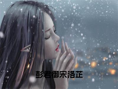 彭君御宋洛芷（彭君御宋洛芷）全文免费阅读无弹窗大结局_彭君御宋洛芷最新章节列表笔趣阁（彭君御宋洛芷）