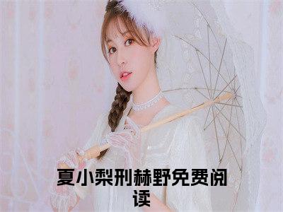 《夏小梨刑赫野》无弹窗大结局-（戏婚：欲染甜梨，刑少沦陷失了控）无弹窗阅读最新章节列表_笔趣阁