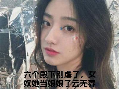 六个殿下别虐了，女奴她当娘娘了云无养全文免费阅读（六个殿下别虐了，女奴她当娘娘了云无养无弹窗大结局）_六个殿下别虐了，女奴她当娘娘了云无养全文免费阅读