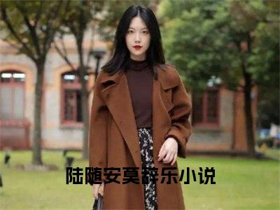 热文（陆随安莫辞乐）美文阅读_热门小说主人公是（陆随安莫辞乐）完整版最新小说大结局_笔趣阁