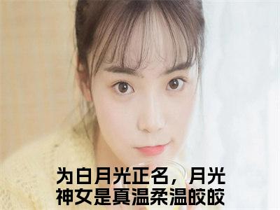 （为白月光正名，月光神女是真温柔温皎皎小说）为白月光正名，月光神女是真温柔温皎皎小说免费最新章节列表_笔趣阁（为白月光正名，月光神女是真温柔温皎皎小说）