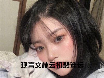 林云初裴淮远（林云初裴淮远小说）全文免费阅读无弹窗大结局_林云初裴淮远小说免费阅读-笔趣阁