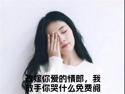 苏泽顾娇娇全文免费在线阅读_（苏泽顾娇娇免费阅读无弹窗）改嫁你爱的情郎，我放手你哭什么全文免费完结版阅读