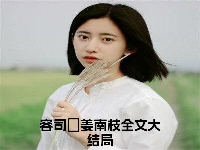 《容司璟姜南枝》最新章节免费阅读-容司璟姜南枝无广告小说精彩阅读