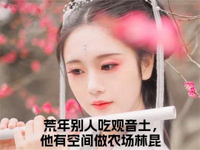 荒年别人吃观音土，他有空间做农场林昆仑阅读无弹窗大结局_（荒年别人吃观音土，他有空间做农场林昆仑阅读无弹窗）荒年别人吃观音土，他有空间做农场林昆仑最新章节列表_笔趣阁（荒年别人吃观音土，他有空间做农场林昆仑）