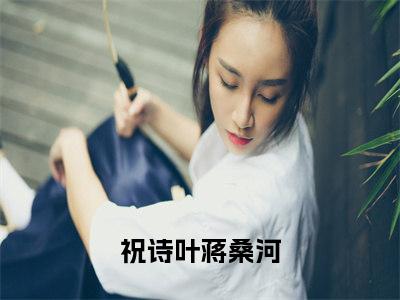 （祝诗叶蒋桑河）是什么小说-（祝诗叶蒋桑河）全文免费阅读无弹窗大结局（祝诗叶蒋桑河）最新章节列表_笔趣阁