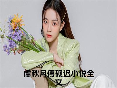 虞秋月傅砚迟（虞秋月傅砚迟）小说全文无广告阅读-虞秋月傅砚迟小说赏析