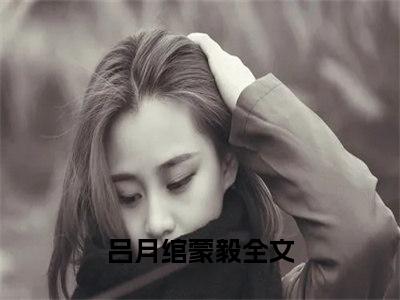 吕月绾蒙毅小说免费阅读无弹窗-吕月绾蒙毅（吕月绾蒙毅）小说免费阅读无弹窗大结局