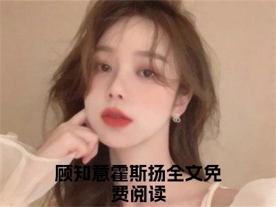 顾知意霍斯扬（顾知意霍斯扬）小说全文免费阅读无弹窗-顾知意霍斯扬全章节在线阅读（顾知意霍斯扬免费+后续）