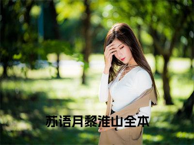 苏语月黎淮山小说全文免费阅读无弹窗大结局_(苏语月黎淮山)苏语月黎淮山最新章节列表笔趣阁（苏语月黎淮山）