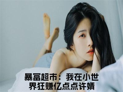 许婧（暴富超市：我在小世界狂赚亿点点）全文免费阅读_许婧最新章节小说免费阅读_笔趣阁