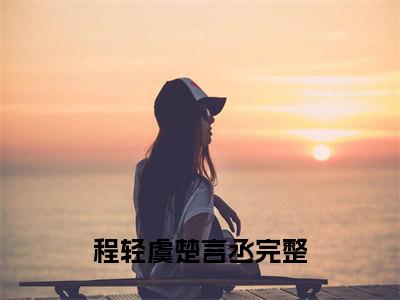 程轻虞楚言丞小说全文免费阅读 -程轻虞楚言丞在线完整版