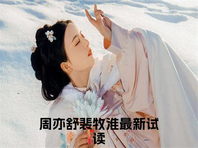 周亦舒裴牧淮（周亦舒裴牧淮）全章节完整版《周亦舒裴牧淮》全文阅读TXT《周亦舒裴牧淮》