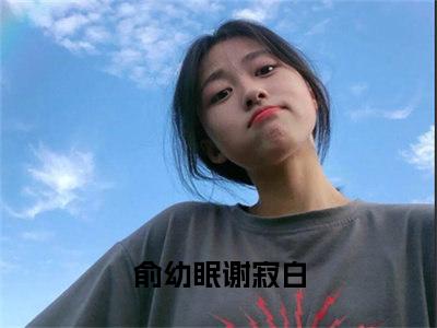 俞幼眠谢寂白(俞幼眠谢寂白)是什么小说-美文赏析俞幼眠谢寂白抖音热文分享