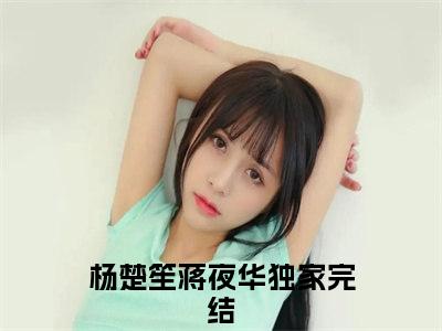 杨楚笙蒋夜华（杨楚笙蒋夜华）正版免费小说-杨楚笙蒋夜华抖音新上热文分享