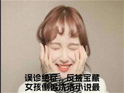 误诊绝症，反被宝藏女孩倒追沈洛（误诊绝症，反被宝藏女孩倒追沈洛）全文免费阅读无弹窗大结局_(误诊绝症，反被宝藏女孩倒追沈洛免费阅读)误诊绝症，反被宝藏女孩倒追沈洛无弹窗最新章节列表_笔趣阁（误诊绝症，反被宝藏女孩倒追沈洛）