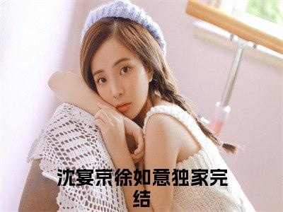 (沈宴京徐如意)小说免费阅读无弹窗_（沈宴京徐如意免费阅读）沈宴京徐如意小说最新章节列表_笔趣阁（沈宴京徐如意下载）