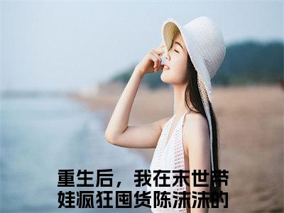 重生后，我在末世带娃疯狂囤货陈沫沫小说在线阅读-小说（重生后，我在末世带娃疯狂囤货陈沫沫）免费观看