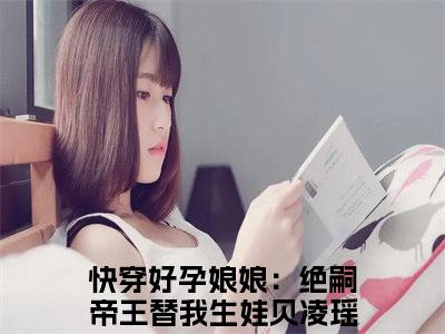 《快穿好孕娘娘：绝嗣帝王替我生娃贝凌瑶完整小说》快穿好孕娘娘：绝嗣帝王替我生娃贝凌瑶完结版全章节阅读