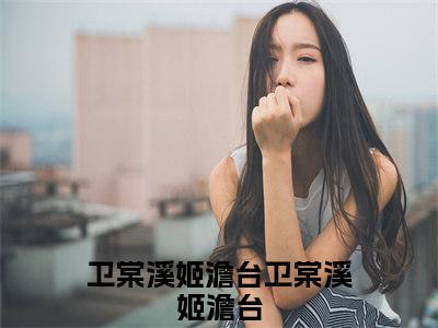 卫棠溪姬澹台全文免费阅读-卫棠溪姬澹台最新章节小说免费阅读