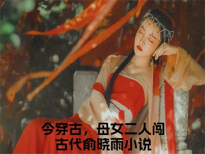 今穿古，母女二人闯古代俞晓雨全集小说（今穿古，母女二人闯古代俞晓雨）全文免费阅读无弹窗大结局_今穿古，母女二人闯古代俞晓雨最新章节列表_笔趣阁（今穿古，母女二人闯古代俞晓雨）